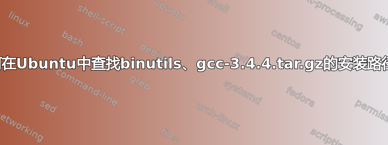 如何在Ubuntu中查找binutils、gcc-3.4.4.tar.gz的安装路径？