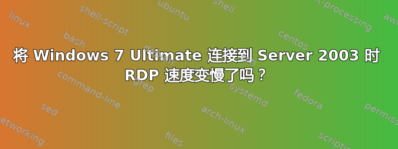 将 Windows 7 Ultimate 连接到 Server 2003 时 RDP 速度变慢了吗？