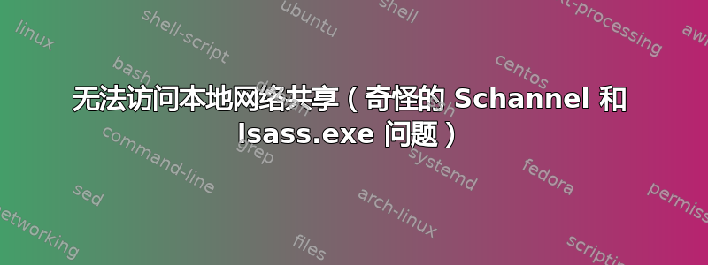 无法访问本地网络共享（奇怪的 Schannel 和 lsass.exe 问题）
