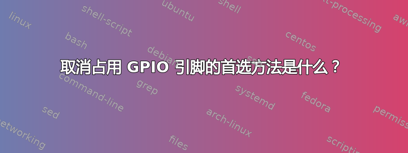 取消占用 GPIO 引脚的首选方法是什么？