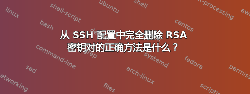 从 SSH 配置中完全删除 RSA 密钥对的正确方法是什么？