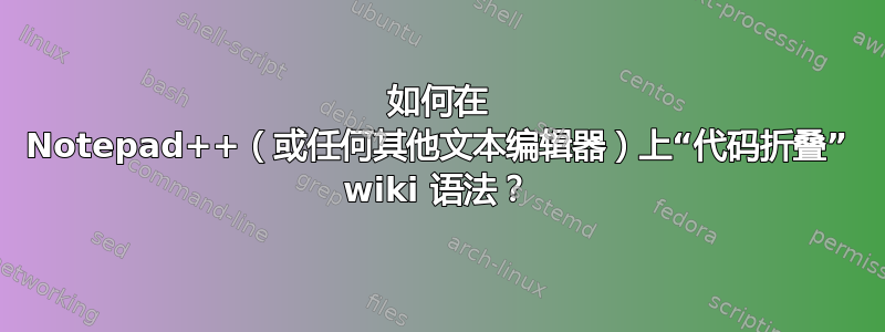 如何在 Notepad++（或任何其他文本编辑器）上“代码折叠” wiki 语法？