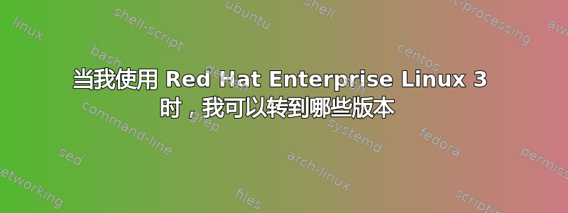 当我使用 Red Hat Enterprise Linux 3 时，我可以转到哪些版本 