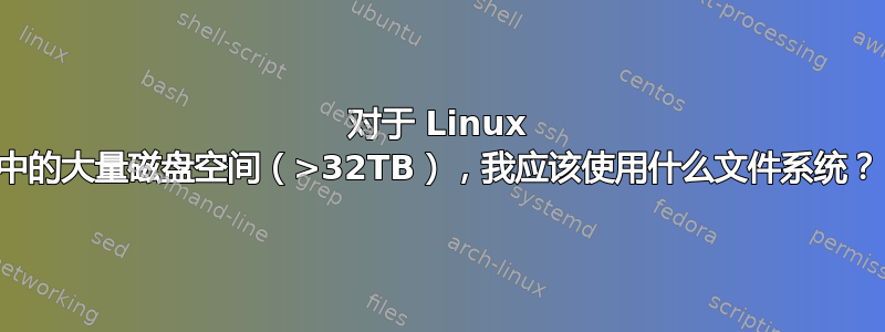 对于 Linux 中的大量磁盘空间（>32TB），我应该使用什么文件系统？