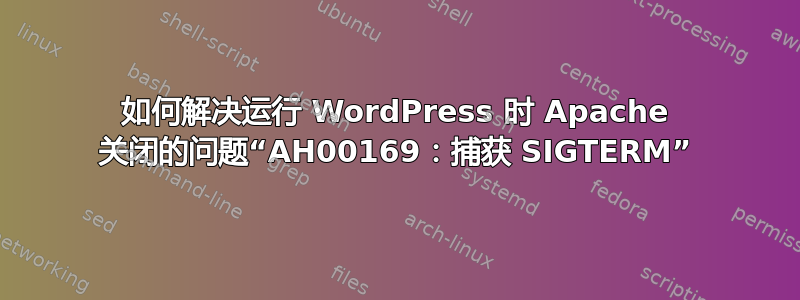 如何解决运行 WordPress 时 Apache 关闭的问题“AH00169：捕获 SIGTERM”