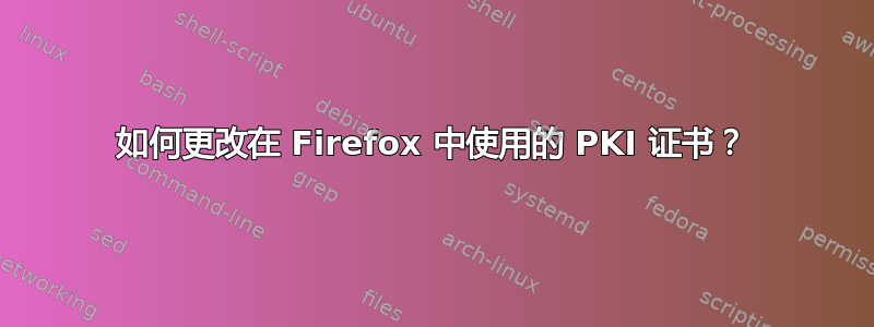 如何更改在 Firefox 中使用的 PKI 证书？