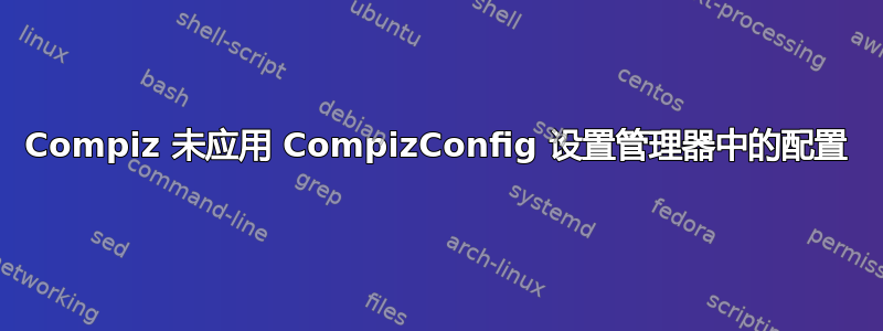 Compiz 未应用 CompizConfig 设置管理器中的配置