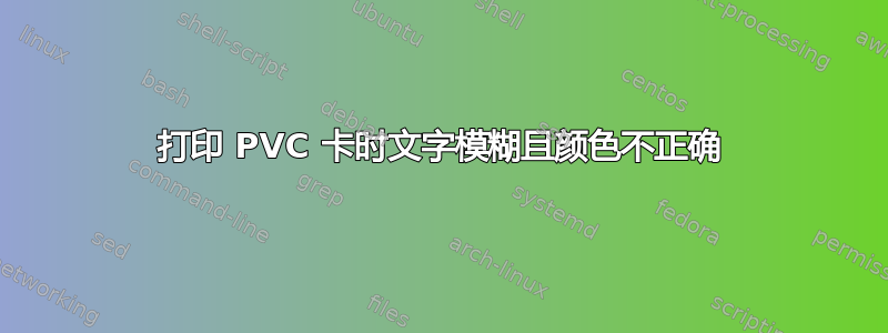 打印 PVC 卡时文字模糊且颜色不正确