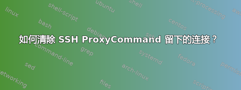 如何清除 SSH ProxyCommand 留下的连接？