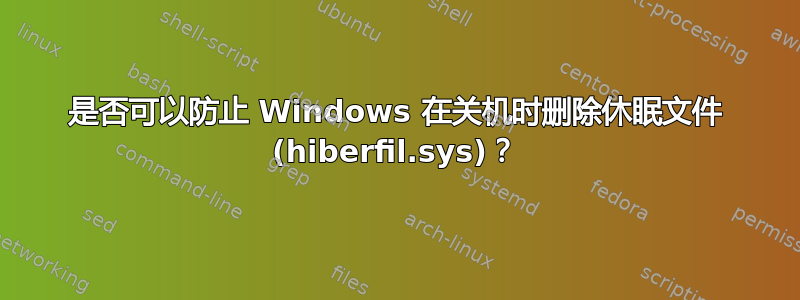 是否可以防止 Windows 在关机时删除休眠文件 (hiberfil.sys)？