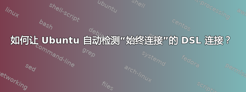 如何让 Ubuntu 自动检测“始终连接”的 DSL 连接？