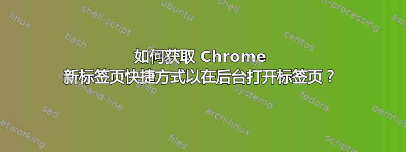 如何获取 Chrome 新标签页快捷方式以在后台打开标签页？