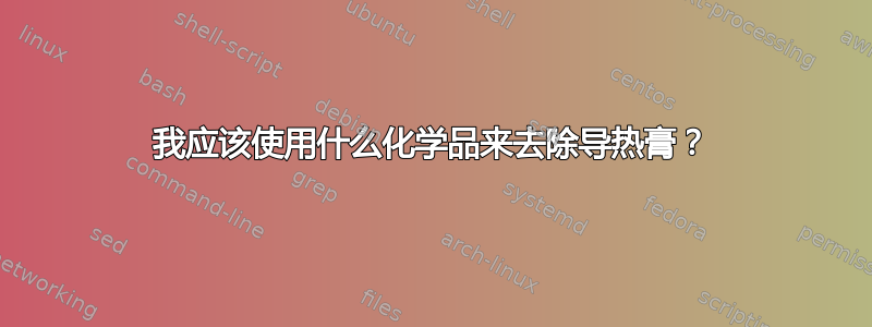 我应该使用什么化学品来去除导热膏？