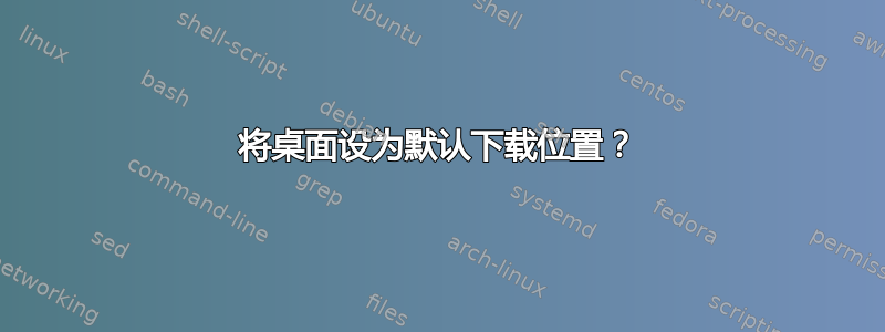 将桌面设为默认下载位置？