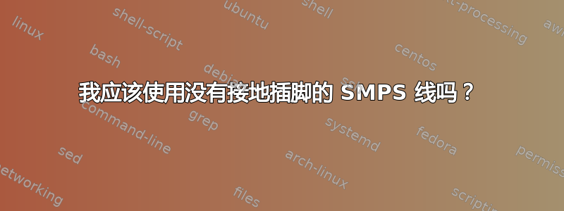 我应该使用没有接地插脚的 SMPS 线吗？