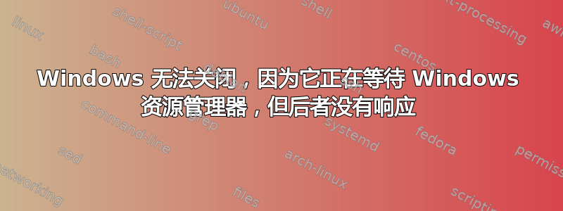 Windows 无法关闭，因为它正在等待 Windows 资源管理器，但后者没有响应