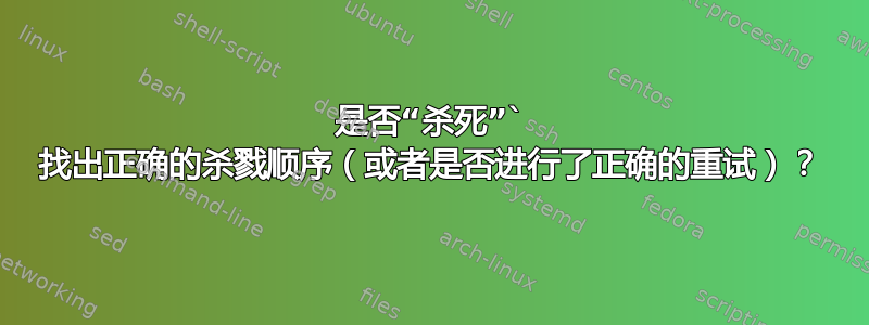 是否“杀死”` 找出正确的杀戮顺序（或者是否进行了正确的重试）？