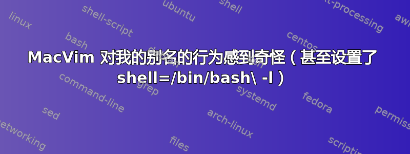 MacVim 对我的别名的行为感到奇怪（甚至设置了 shell=/bin/bash\ -l）