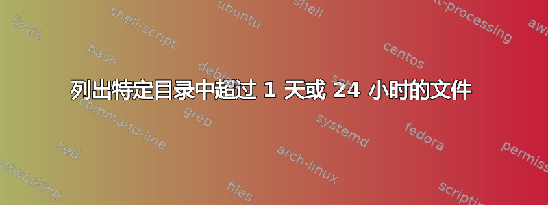 列出特定目录中超过 1 天或 24 小时的文件