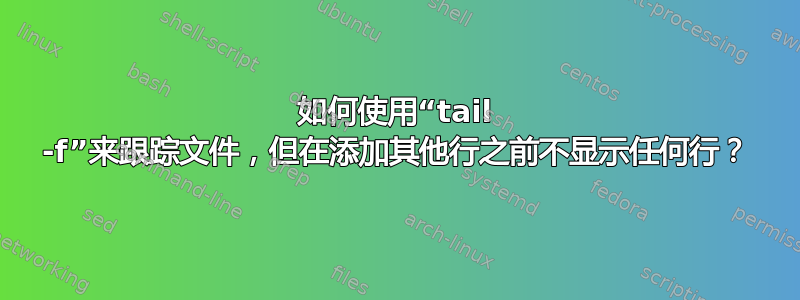 如何使用“tail -f”来跟踪文件，但在添加其他行之前不显示任何行？