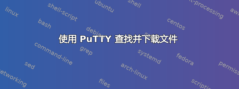 使用 PuTTY 查找并下载文件