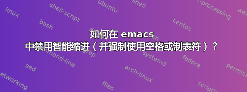 如何在 emacs 中禁用智能缩进（并强制使用空格或制表符）？