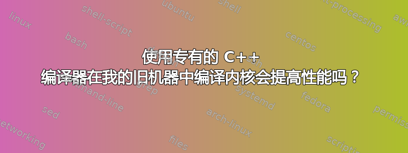 使用专有的 C++ 编译器在我的旧机器中编译内核会提高性能吗？