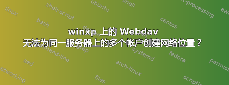 winxp 上的 Webdav 无法为同一服务器上的多个帐户创建网络位置？