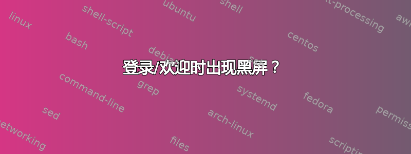 登录/欢迎时出现黑屏？