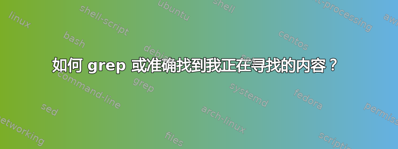 如何 grep 或准确找到我正在寻找的内容？