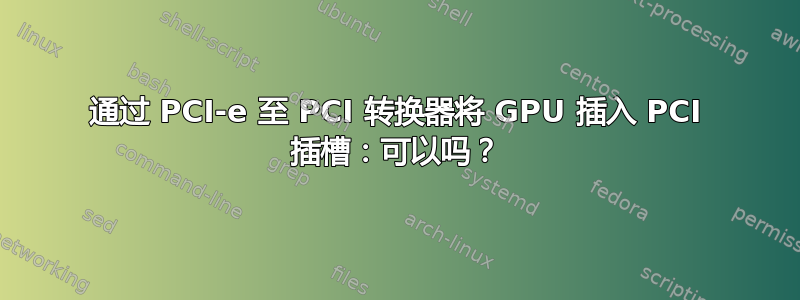 通过 PCI-e 至 PCI 转换器将 GPU 插入 PCI 插槽：可以吗？