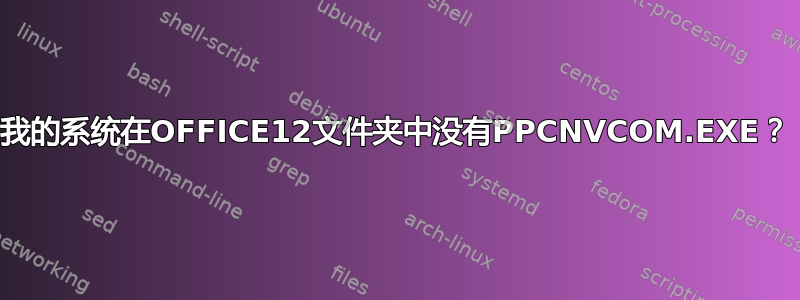 我的系统在OFFICE12文件夹中没有PPCNVCOM.EXE？