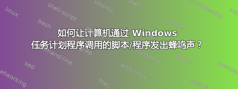 如何让计算机通过 Windows 任务计划程序调用的脚本/程序发出蜂鸣声？