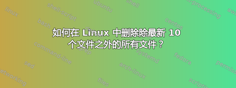 如何在 Linux 中删除除最新 10 个文件之外的所有文件？