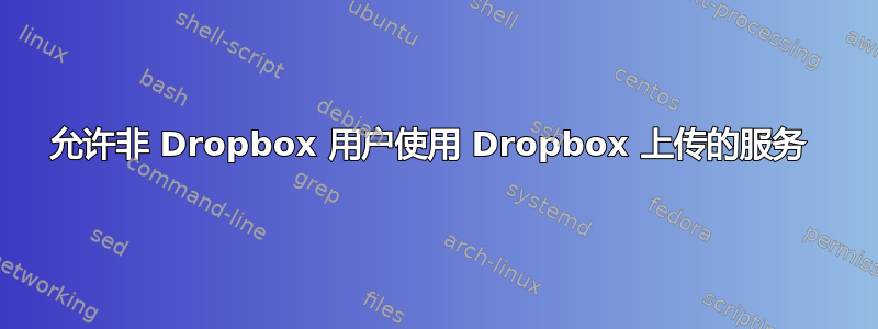 允许非 Dropbox 用户使用 Dropbox 上传的服务 