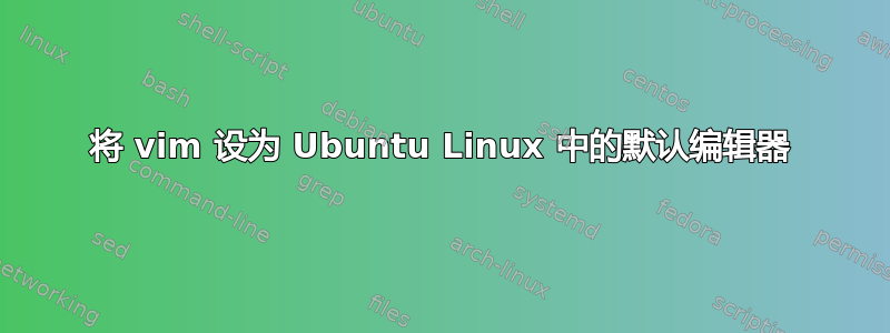 将 vim 设为 Ubuntu Linux 中的默认编辑器