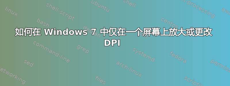 如何在 Windows 7 中仅在一个屏幕上放大或更改 DPI 