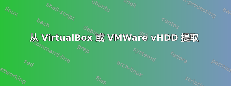 从 VirtualBox 或 VMWare vHDD 提取