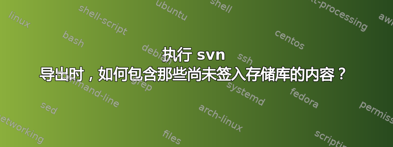 执行 svn 导出时，如何包含那些尚未签入存储库的内容？