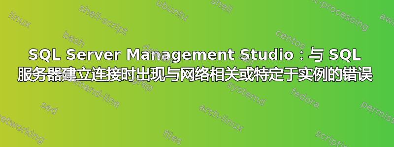 SQL Server Management Studio：与 SQL 服务器建立连接时出现与网络相关或特定于实例的错误