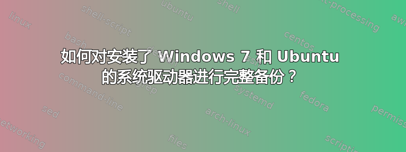 如何对安装了 Windows 7 和 Ubuntu 的系统驱动器进行完整备份？