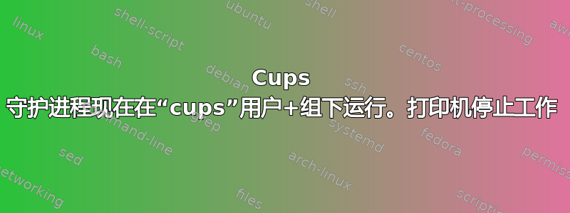 Cups 守护进程现在在“cups”用户+组下运行。打印机停止工作