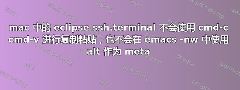 mac 中的 eclipse ssh.terminal 不会使用 cmd-c cmd-v 进行复制粘贴，也不会在 emacs -nw 中使用 alt 作为 meta