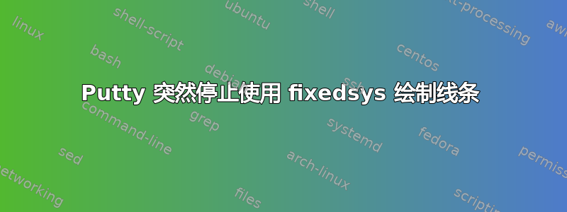 Putty 突然停止使用 fixedsys 绘制线条