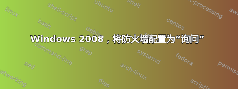 Windows 2008，将防火墙配置为“询问”