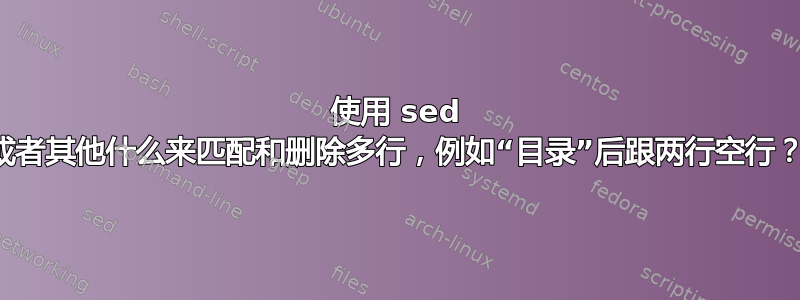 使用 sed 或者其他什么来匹配和删除多行，例如“目录”后跟两行空行？