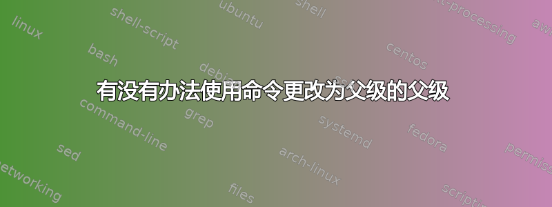 有没有办法使用命令更改为父级的父级