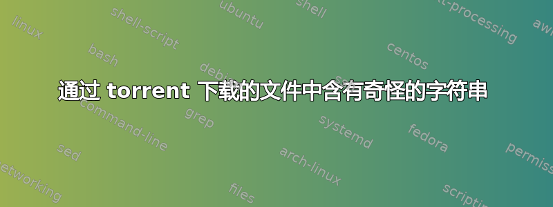 通过 torrent 下载的文件中含有奇怪的字符串