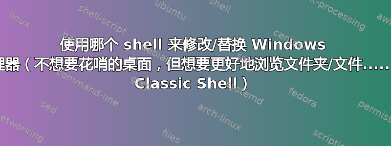 使用哪个 shell 来修改/替换 Windows 资源管理器（不想要花哨的桌面，但想要更好地浏览文件夹/文件......类似于 Classic Shell）