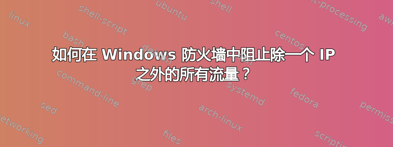 如何在 Windows 防火墙中阻止除一个 IP 之外的所有流量？